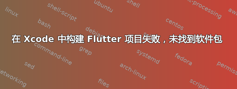 在 Xcode 中构建 Flutter 项目失败，未找到软件包