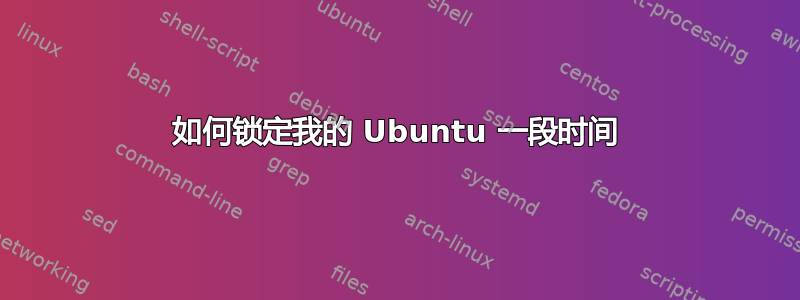 如何锁定我的 Ubuntu 一段时间