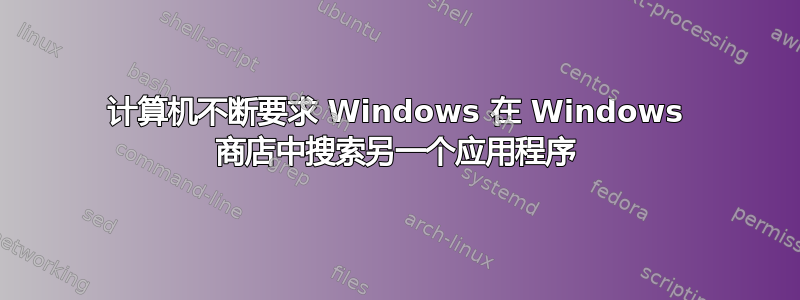 计算机不断要求 Windows 在 Windows 商店中搜索另一个应用程序