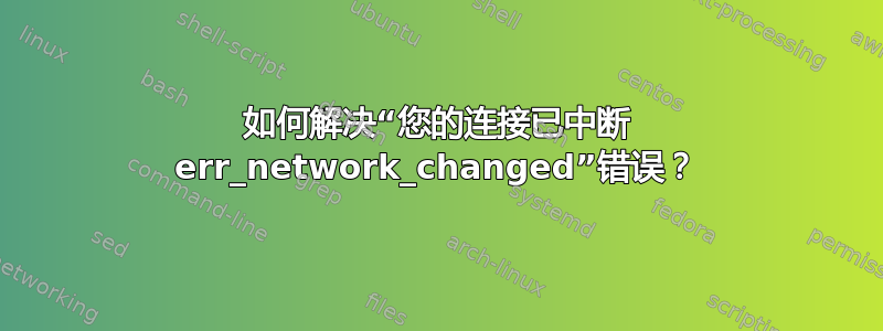 如何解决“您的连接已中断 err_network_changed”错误？