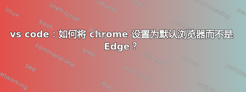 vs code：如何将 chrome 设置为默认浏览器而不是 Edge？