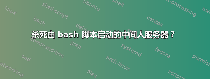 杀死由 bash 脚本启动的中间人服务器？