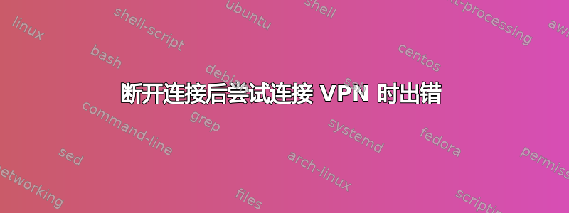 断开连接后尝试连接 VPN 时出错