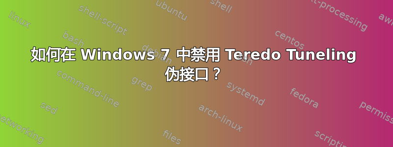 如何在 Windows 7 中禁用 Teredo Tuneling 伪接口？