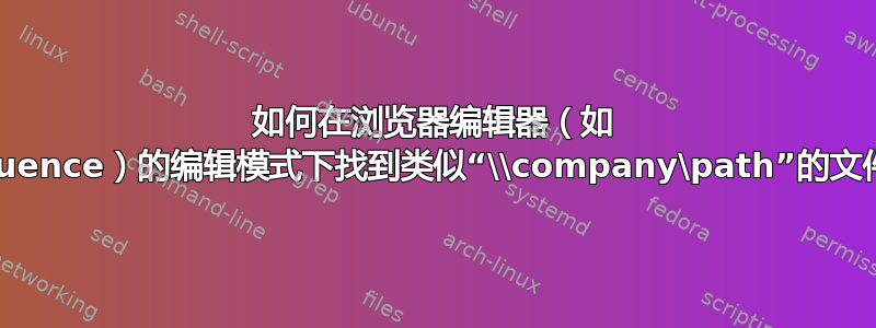 如何在浏览器编辑器（如 confluence）的编辑模式下找到类似“\\company\path”的文件路径