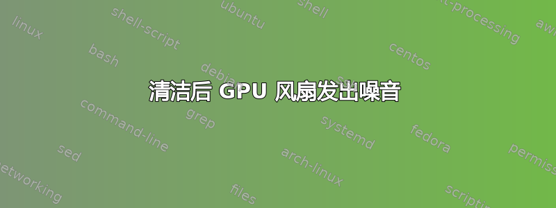 清洁后 GPU 风扇发出噪音