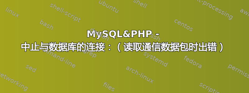 MySQL&PHP - 中止与数据库的连接：（读取通信数据包时出错）