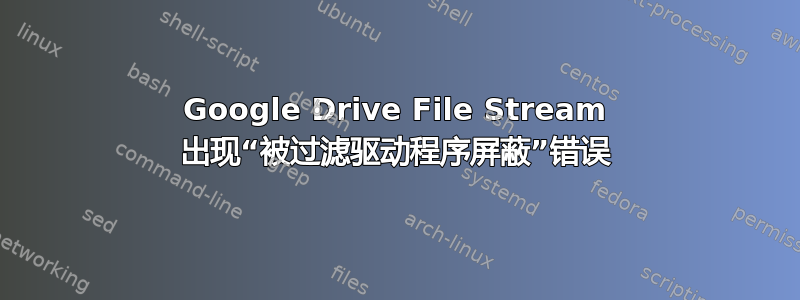 Google Drive File Stream 出现“被过滤驱动程序屏蔽”错误