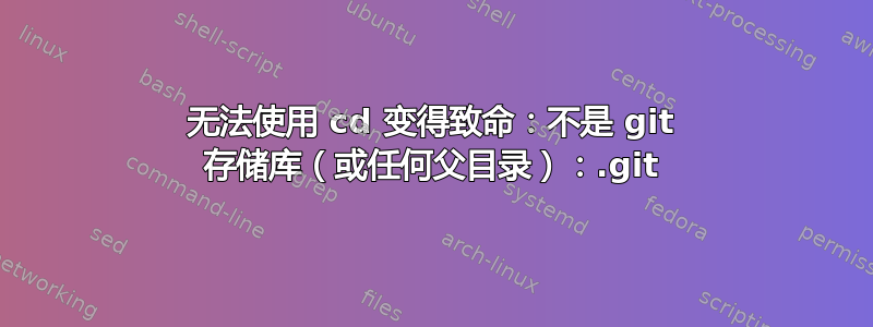 无法使用 cd 变得致命：不是 git 存储库（或任何父目录）：.git