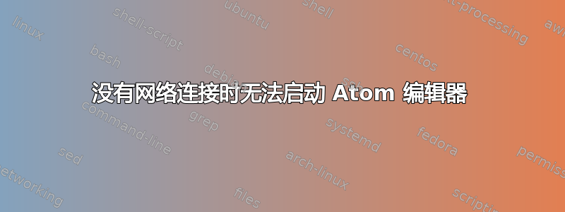 没有网络连接时无法启动 Atom 编辑器