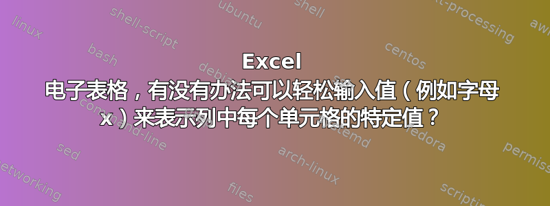 Excel 电子表格，有没有办法可以轻松输入值（例如字母 x）来表示列中每个单元格的特定值？