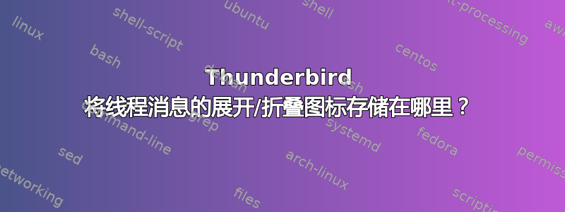 Thunderbird 将线程消息的展开/折叠图标存储在哪里？