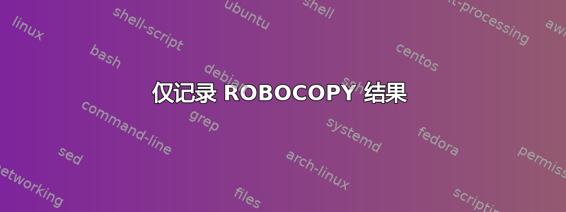 仅记录 ROBOCOPY 结果