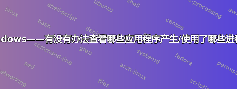 Windows——有没有办法查看哪些应用程序产生/使用了哪些进程？