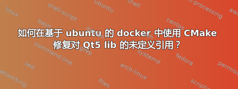 如何在基于 ubuntu 的 docker 中使用 CMake 修复对 Qt5 lib 的未定义引用？