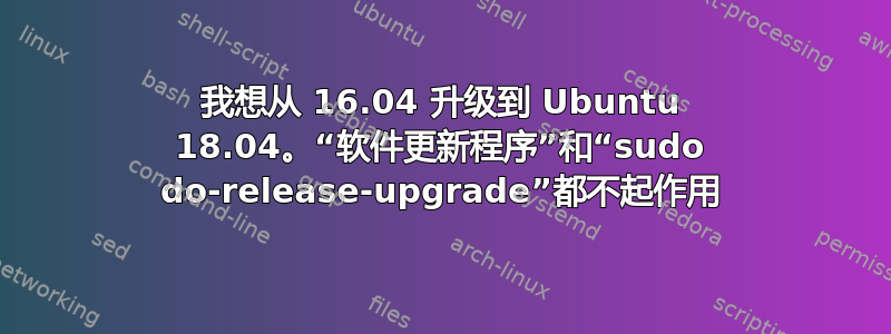 我想从 16.04 升级到 Ubuntu 18.04。“软件更新程序”和“sudo do-release-upgrade”都不起作用