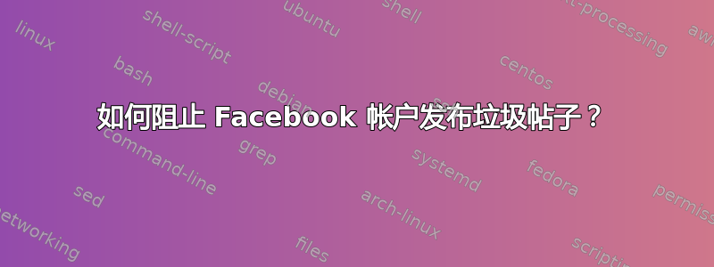 如何阻止 Facebook 帐户发布垃圾帖子？