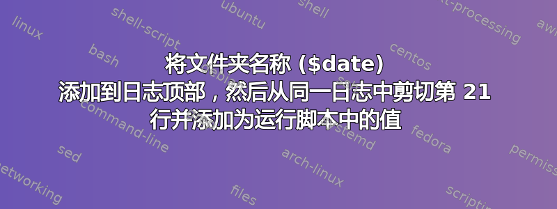 将文件夹名称 ($date) 添加到日志顶部，然后从同一日志中剪切第 21 行并添加为运行脚本中的值