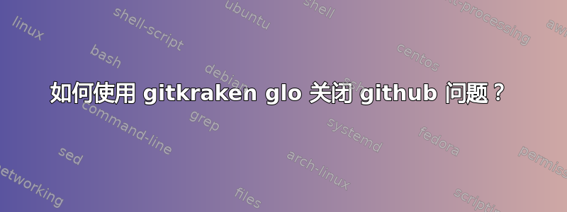 如何使用 gitkraken glo 关闭 github 问题？