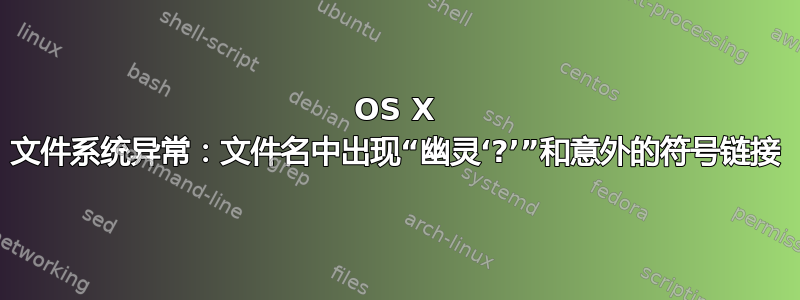 OS X 文件系统异常：文件名中出现“幽灵‘?’”和意外的符号链接