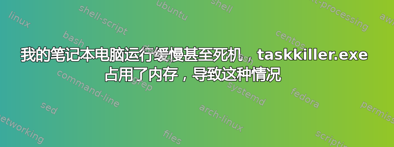 我的笔记本电脑运行缓慢甚至死机，taskkiller.exe 占用了内存，导致这种情况 