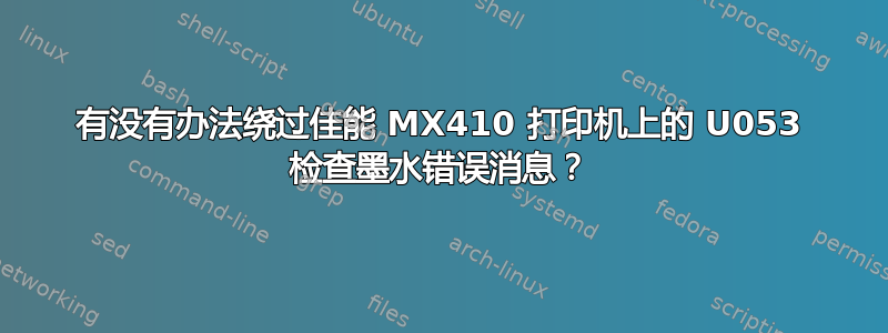 有没有办法绕过佳能 MX410 打印机上的 U053 检查墨水错误消息？