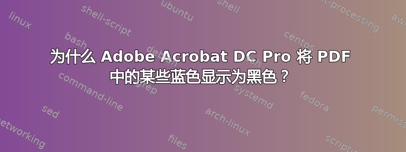 为什么 Adob​​e Acrobat DC Pro 将 PDF 中的某些蓝色显示为黑色？