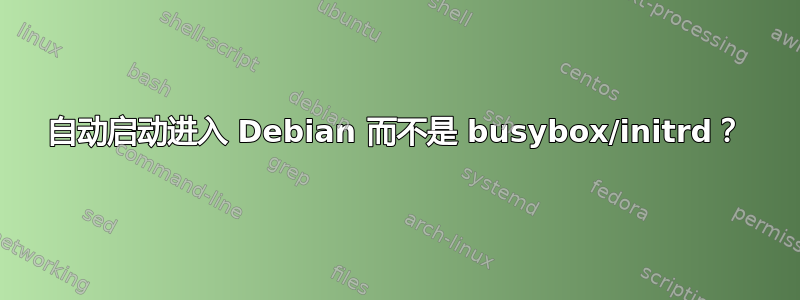 自动启动进入 Debian 而不是 busybox/initrd？