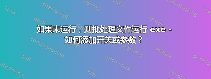 如果未运行，则批处理文件运行 exe - 如何添加开关或参数？