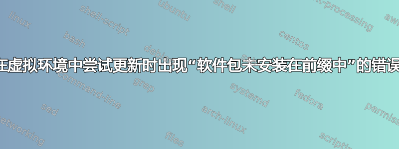 在虚拟环境中尝试更新时出现“软件包未安装在前缀中”的错误