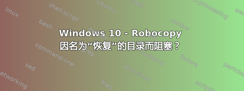 Windows 10 - Robocopy 因名为“恢复”的目录而阻塞？