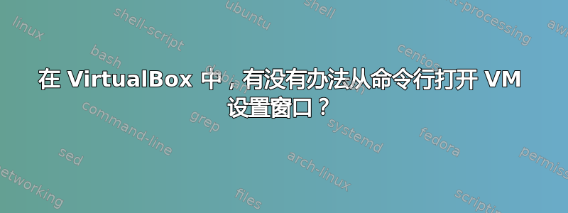 在 VirtualBox 中，有没有办法从命令行打开 VM 设置窗口？