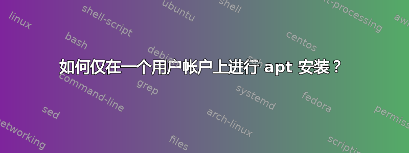 如何仅在一个用户帐户上进行 apt 安装？