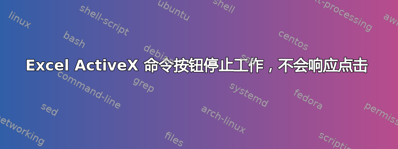 Excel ActiveX 命令按钮停止工作，不会响应点击