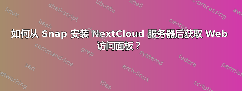 如何从 Snap 安装 NextCloud 服务器后获取 Web 访问面板？