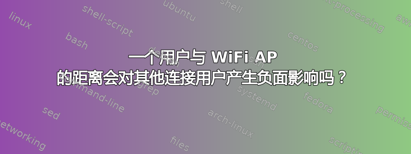 一个用户与 WiFi AP 的距离会对其他连接用户产生负面影响吗？