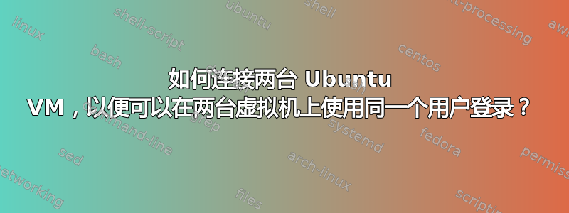 如何连接两台 Ubuntu VM，以便可以在两台虚拟机上使用同一个用户登录？