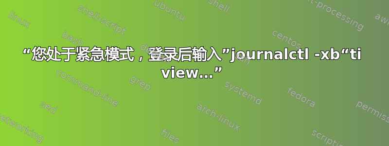 “您处于紧急模式，登录后输入”journalctl -xb“ti view…”