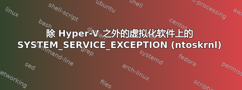 除 Hyper-V 之外的虚拟化软件上的 SYSTEM_SERVICE_EXCEPTION (ntoskrnl)