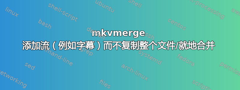 mkvmerge 添加流（例如字幕）而不复制整个文件/就地合并