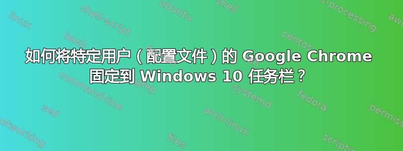 如何将特定用户（配置文件）的 Google Chrome 固定到 Windows 10 任务栏？