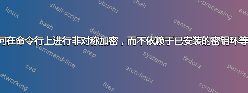 如何在命令行上进行非对称加密，而不依赖于已安装的密钥环等？