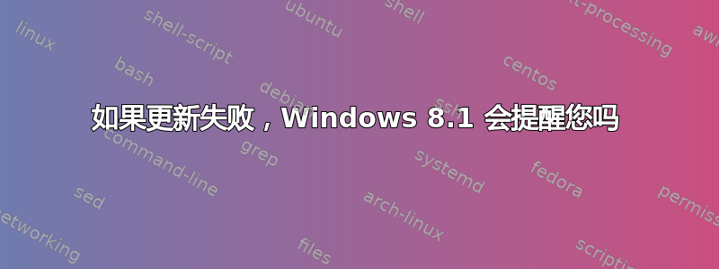 如果更新失败，Windows 8.1 会提醒您吗