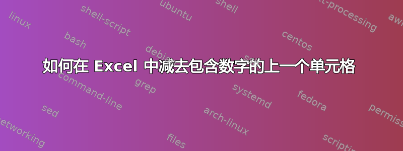 如何在 Excel 中减去包含数字的上一个单元格