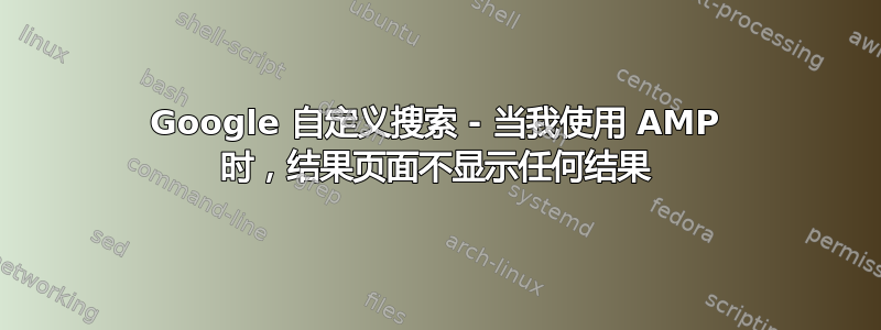 Google 自定义搜索 - 当我使用 AMP 时，结果页面不显示任何结果