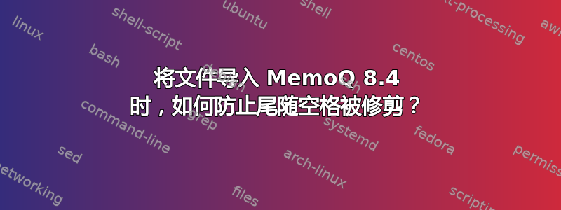 将文件导入 MemoQ 8.4 时，如何防止尾随空格被修剪？