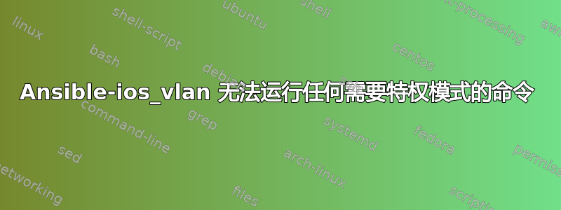 Ansible-ios_vlan 无法运行任何需要特权模式的命令