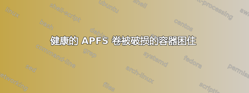 健康的 APFS 卷被破损的容器困住