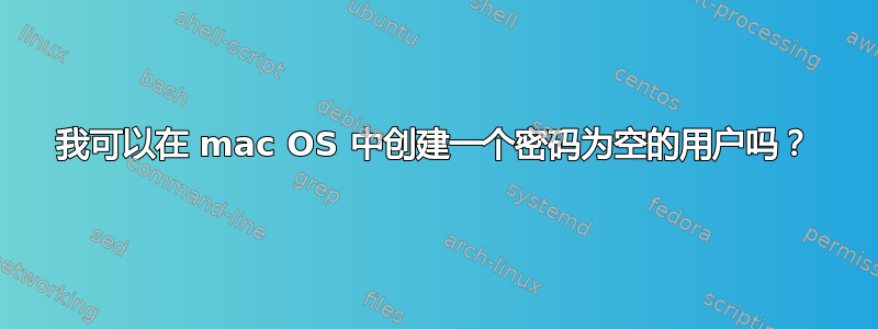 我可以在 mac OS 中创建一个密码为空的用户吗？