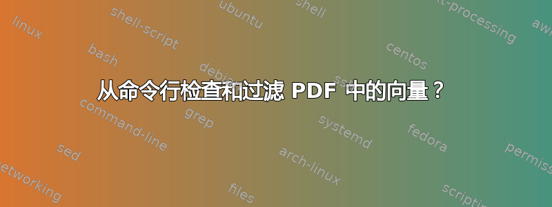 从命令行检查和过滤 PDF 中的向量？